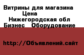 Витрины для магазина › Цена ­ 4 500 - Нижегородская обл. Бизнес » Оборудование   